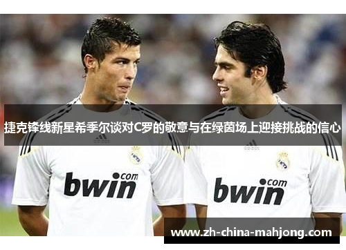 捷克锋线新星希季尔谈对C罗的敬意与在绿茵场上迎接挑战的信心