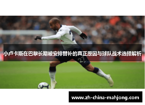 小卢卡斯在巴黎长期被安排替补的真正原因与球队战术选择解析 小卢卡斯在巴黎长期被安排替补的真正原因与球队战术选择解析