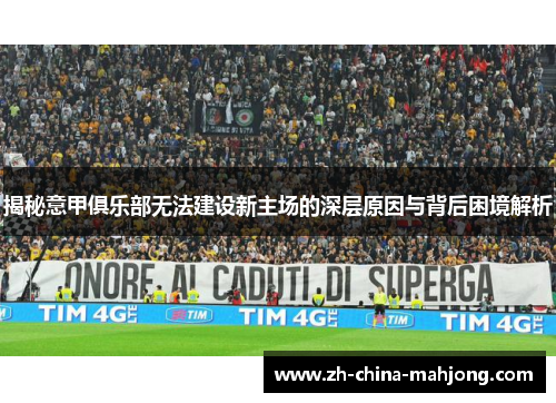 揭秘意甲俱乐部无法建设新主场的深层原因与背后困境解析