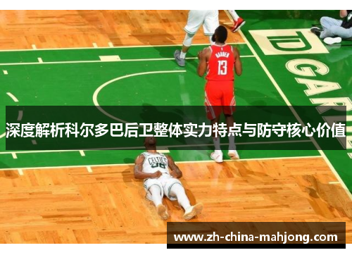 深度解析科尔多巴后卫整体实力特点与防守核心价值