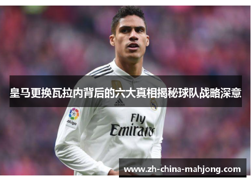 皇马更换瓦拉内背后的六大真相揭秘球队战略深意