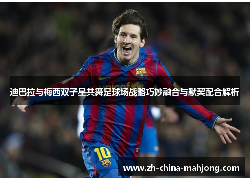 迪巴拉与梅西双子星共舞足球场战略巧妙融合与默契配合解析