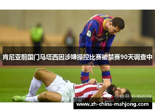 肯尼亚前国门马塔西因涉嫌操控比赛被禁赛90天调查中 肯尼亚前国门马塔西因涉嫌操控比赛被禁赛90天调查中