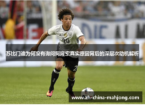 苏比门迪为何没有询问阿隆索真实原因背后的深层次动机解析