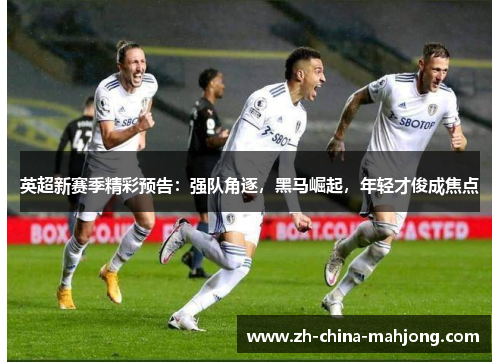 英超新赛季精彩预告:强队角逐,黑马崛起,年轻才俊成焦点 英超新赛季精彩预告:强队角逐,黑马崛起,年轻才俊成焦点