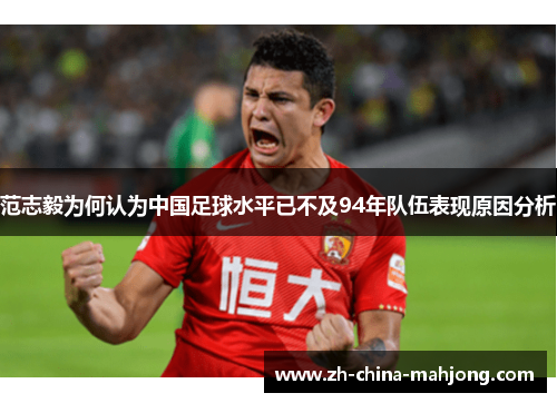 范志毅为何认为中国足球水平已不及94年队伍表现原因分析