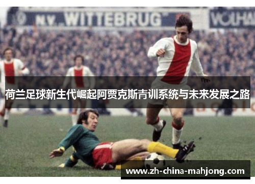 荷兰足球新生代崛起阿贾克斯青训系统与未来发展之路 荷兰足球新生代崛起阿贾克斯青训系统与未来发展之路