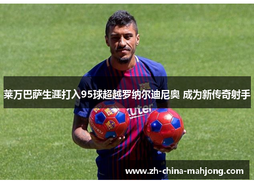 莱万巴萨生涯打入95球超越罗纳尔迪尼奥 成为新传奇射手