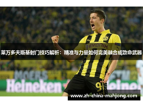 莱万多夫斯基射门技巧解析:精准与力量如何完美融合成致命武器 莱万多夫斯基射门技巧解析:精准与力量如何完美融合成致命武器