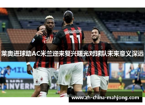莱奥进球助AC米兰迎来复兴曙光对球队未来意义深远