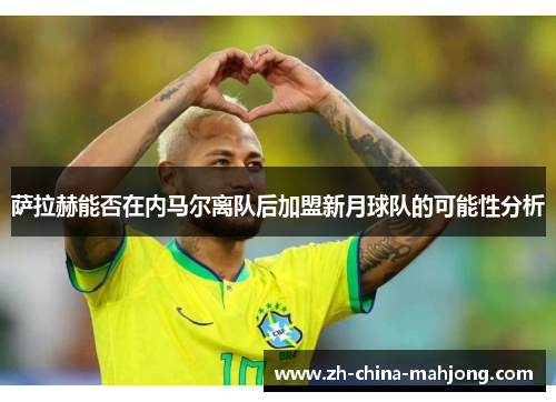 萨拉赫能否在内马尔离队后加盟新月球队的可能性分析 萨拉赫能否在内马尔离队后加盟新月球队的可能性分析