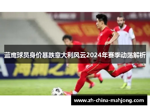 蓝鹰球员身价暴跌意大利风云2024年赛季动荡解析 蓝鹰球员身价暴跌意大利风云2024年赛季动荡解析