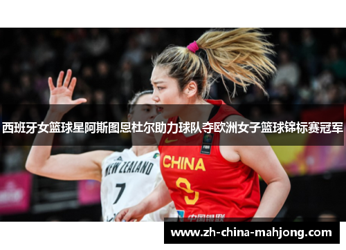 西班牙女篮球星阿斯图恩杜尔助力球队夺欧洲女子篮球锦标赛冠军