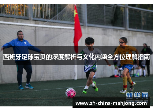 西班牙足球宝贝的深度解析与文化内涵全方位理解指南 西班牙足球宝贝的深度解析与文化内涵全方位理解指南