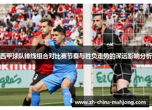 西甲球队锋线组合对比赛节奏与胜负走势的深远影响分析