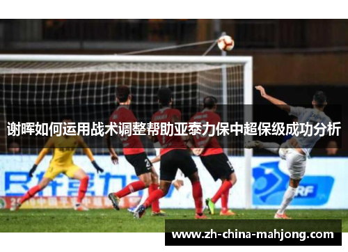 谢晖如何运用战术调整帮助亚泰力保中超保级成功分析