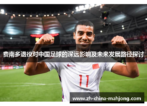 费南多退役对中国足球的深远影响及未来发展路径探讨 费南多退役对中国足球的深远影响及未来发展路径探讨