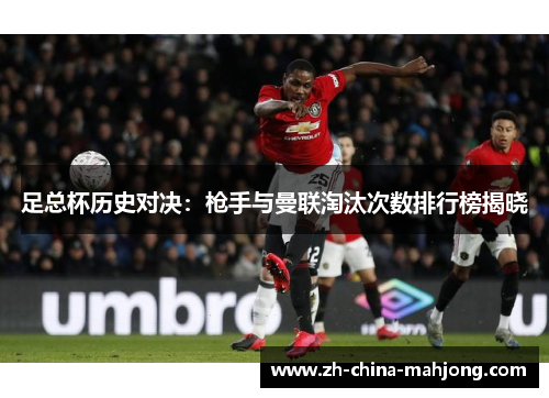 足总杯历史对决:枪手与曼联淘汰次数排行榜揭晓 足总杯历史对决:枪手与曼联淘汰次数排行榜揭晓