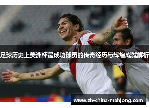 足球历史上美洲杯最成功球员的传奇经历与辉煌成就解析 足球历史上美洲杯最成功球员的传奇经历与辉煌成就解析
