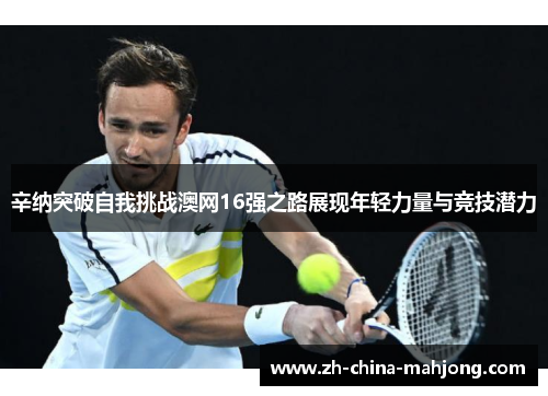 辛纳突破自我挑战澳网16强之路展现年轻力量与竞技潜力 辛纳突破自我挑战澳网16强之路展现年轻力量与竞技潜力
