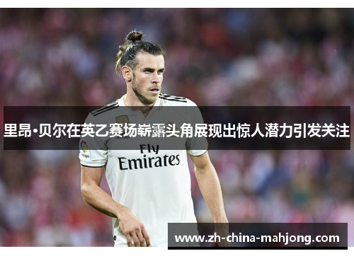 里昂·贝尔在英乙赛场崭露头角展现出惊人潜力引发关注