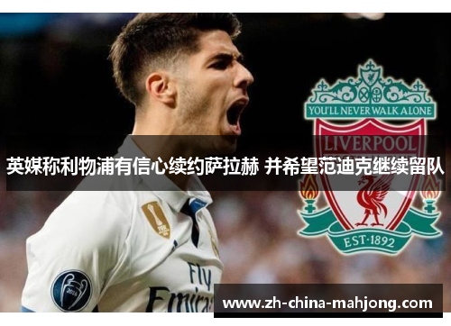 英媒称利物浦有信心续约萨拉赫 并希望范迪克继续留队