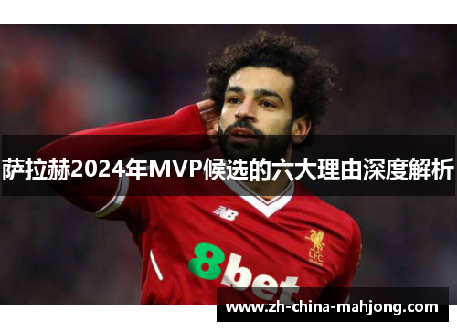 萨拉赫2024年MVP候选的六大理由深度解析