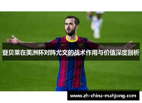 登贝莱在美洲杯对阵尤文的战术作用与价值深度剖析