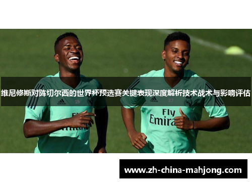 维尼修斯对阵切尔西的世界杯预选赛关键表现深度解析技术战术与影响评估