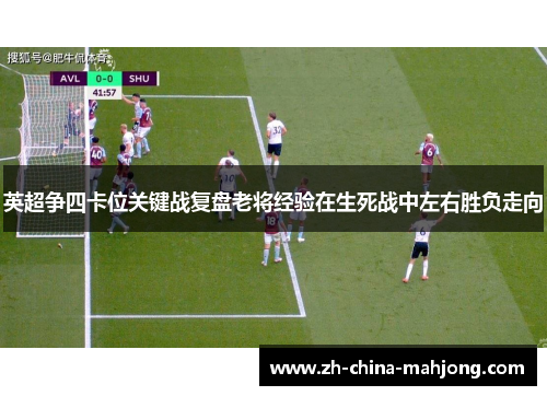 英超争四卡位关键战复盘老将经验在生死战中左右胜负走向