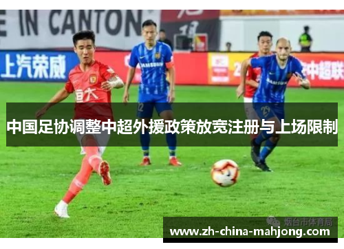 中国足协调整中超外援政策放宽注册与上场限制