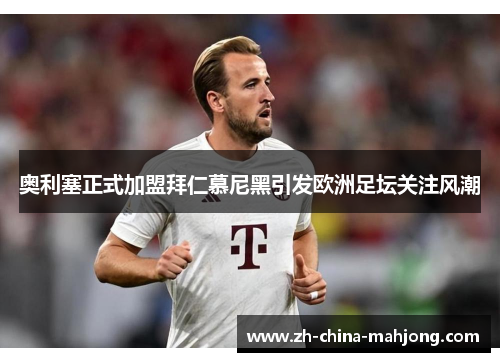 奥利塞正式加盟拜仁慕尼黑引发欧洲足坛关注风潮