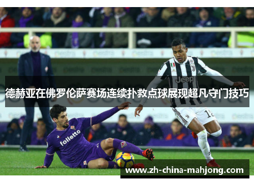 德赫亚在佛罗伦萨赛场连续扑救点球展现超凡守门技巧