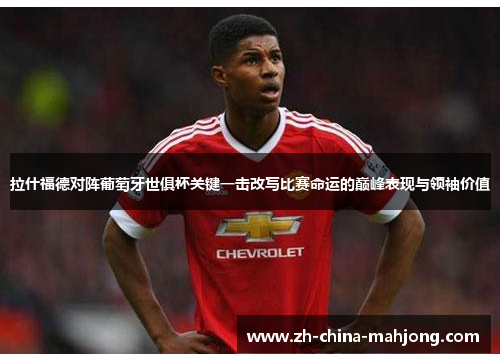 拉什福德对阵葡萄牙世俱杯关键一击改写比赛命运的巅峰表现与领袖价值 拉什福德对阵葡萄牙世俱杯关键一击改写比赛命运的巅峰表现与领袖价值