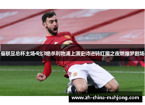 曼联足总杯主场4比3绝杀利物浦上演史诗逆转红魔之夜燃爆梦剧场 曼联足总杯主场4比3绝杀利物浦上演史诗逆转红魔之夜燃爆梦剧场