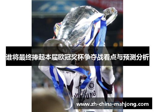 谁将最终捧起本届欧冠奖杯争夺战看点与预测分析