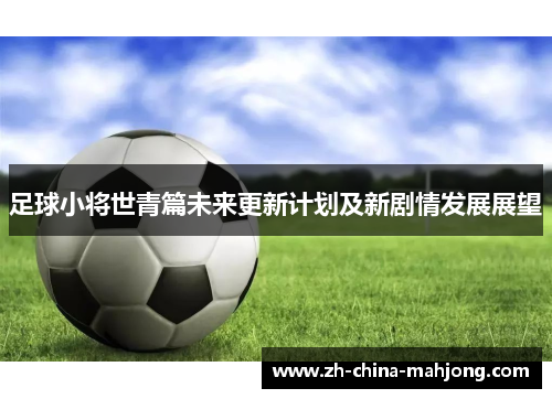 足球小将世青篇未来更新计划及新剧情发展展望 足球小将世青篇未来更新计划及新剧情发展展望