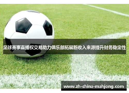 足球赛事直播权交易助力俱乐部拓展新收入来源提升财务稳定性 足球赛事直播权交易助力俱乐部拓展新收入来源提升财务稳定性