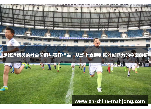 足球运动员的社会价值与责任担当:从场上表现到场外影响力的全面解析 足球运动员的社会价值与责任担当:从场上表现到场外影响力的全面解析