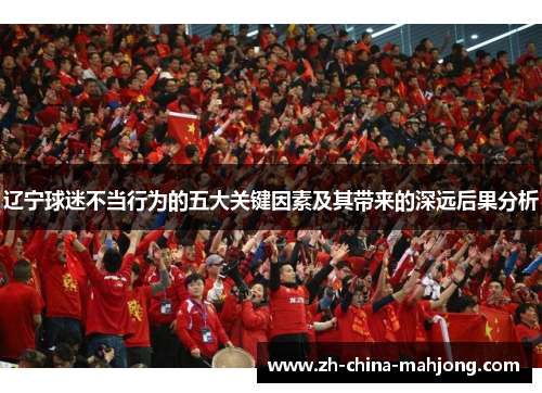 辽宁球迷不当行为的五大关键因素及其带来的深远后果分析 辽宁球迷不当行为的五大关键因素及其带来的深远后果分析