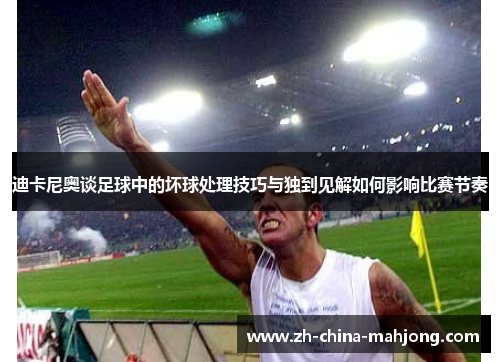 迪卡尼奥谈足球中的坏球处理技巧与独到见解如何影响比赛节奏 迪卡尼奥谈足球中的坏球处理技巧与独到见解如何影响比赛节奏
