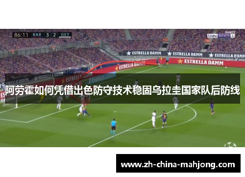 阿劳霍如何凭借出色防守技术稳固乌拉圭国家队后防线 阿劳霍如何凭借出色防守技术稳固乌拉圭国家队后防线