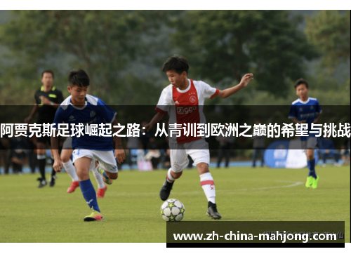 阿贾克斯足球崛起之路:从青训到欧洲之巅的希望与挑战 阿贾克斯足球崛起之路:从青训到欧洲之巅的希望与挑战
